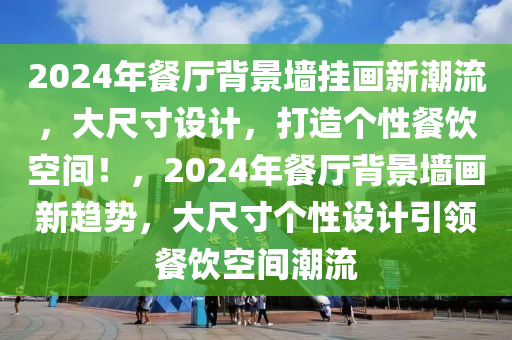 2024年餐厅背景墙挂画新潮流，大尺寸设计，打造个性餐饮空间！，2024年餐厅背景墙画新趋势，大尺寸个性设计引领餐饮空间潮流