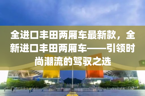 全进口丰田两厢车最新款，全新进口丰田两厢车——引领时尚潮流的驾驭之选