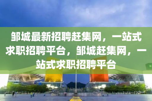 邹城最新招聘赶集网，一站式求职招聘平台，邹城赶集网，一站式求职招聘平台