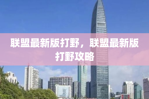 联盟最新版打野，联盟最新版打野攻略