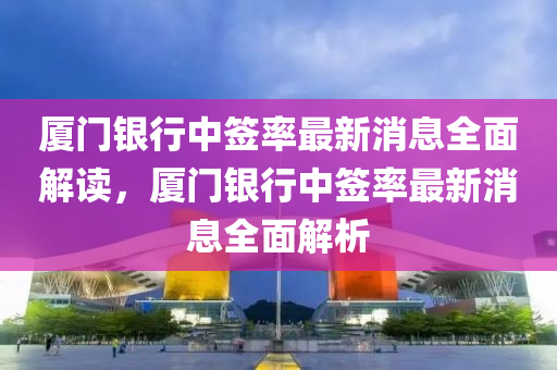 厦门银行中签率最新消息全面解读，厦门银行中签率最新消息全面解析