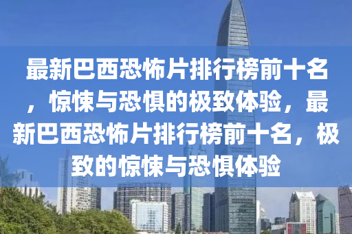 最新巴西恐怖片排行榜前十名，惊悚与恐惧的极致体验，最新巴西恐怖片排行榜前十名，极致的惊悚与恐惧体验