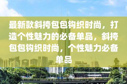 最新款斜挎包包钩织时尚，打造个性魅力的必备单品，斜挎包包钩织时尚，个性魅力必备单品