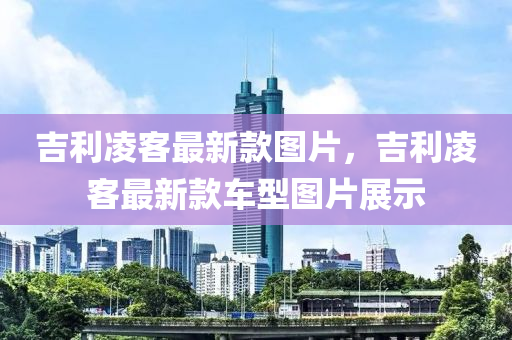 吉利凌客最新款图片，吉利凌客最新款车型图片展示