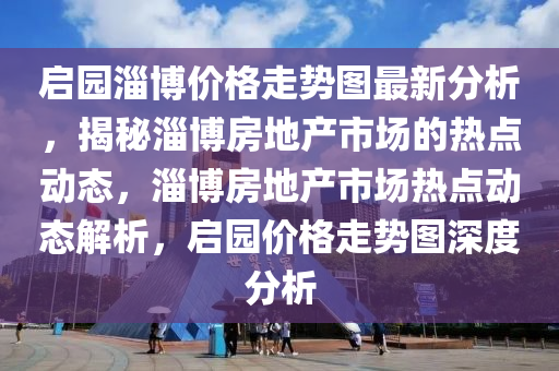 启园淄博价格走势图最新分析，揭秘淄博房地产市场的热点动态，淄博房地产市场热点动态解析，启园价格走势图深度分析