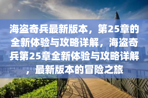 海盗奇兵最新版本，第25章的全新体验与攻略详解，海盗奇兵第25章全新体验与攻略详解，最新版本的冒险之旅