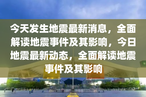 今天发生地震最新消息，全面解读地震事件及其影响，今日地震最新动态，全面解读地震事件及其影响