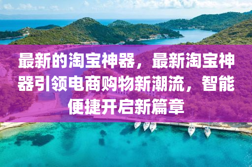 最新的淘宝神器，最新淘宝神器引领电商购物新潮流，智能便捷开启新篇章