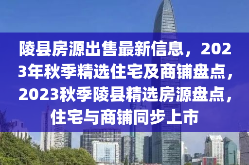 陵县房源出售最新信息，2023年秋季精选住宅及商铺盘点，2023秋季陵县精选房源盘点，住宅与商铺同步上市