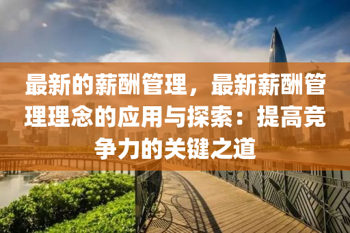 最新的薪酬管理，最新薪酬管理理念的应用与探索：提高竞争力的关键之道