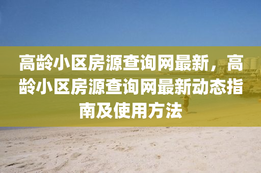 高龄小区房源查询网最新，高龄小区房源查询网最新动态指南及使用方法