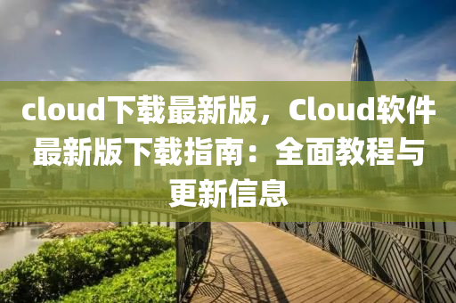 cloud下载最新版，Cloud软件最新版下载指南：全面教程与更新信息