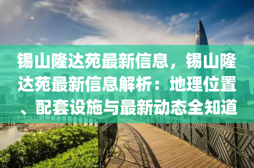 锡山隆达苑最新信息，锡山隆达苑最新信息解析：地理位置、配套设施与最新动态全知道