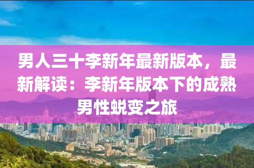 男人三十李新年最新版本，最新解读：李新年版本下的成熟男性蜕变之旅