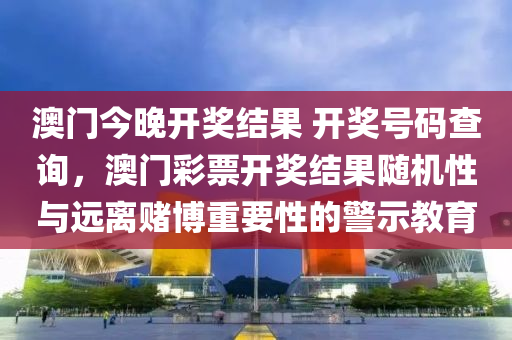 澳门今晚开奖结果 开奖号码查询，澳门彩票开奖结果随机性与远离赌博重要性的警示教育