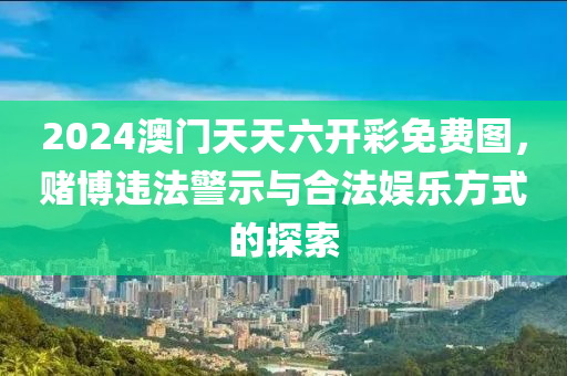 2024澳门天天六开彩免费图，赌博违法警示与合法娱乐方式的探索