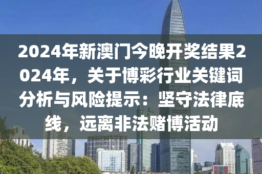 2024年新澳门今晚开奖结果2024年，关于博彩行业关键词分析与风险提示：坚守法律底线，远离非法赌博活动
