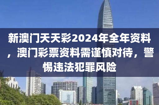 新澳门天天彩2024年全年资料，澳门彩票资料需谨慎对待，警惕违法犯罪风险