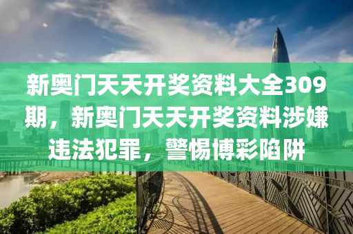 新奥门天天开奖资料大全309期，新奥门天天开奖资料涉嫌违法犯罪，警惕博彩陷阱