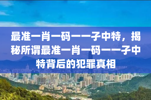 最准一肖一码一一孑中特，揭秘所谓最准一肖一码一一孑中特背后的犯罪真相