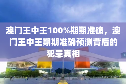 澳门王中王100%期期准确，澳门王中王期期准确预测背后的犯罪真相