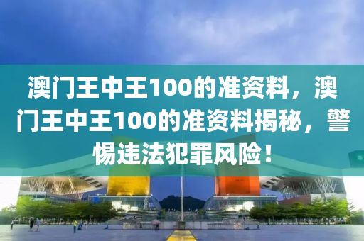 澳门王中王100的准资料，澳门王中王100的准资料揭秘，警惕违法犯罪风险！