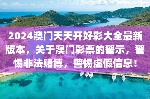 2024澳门天天开好彩大全最新版本，关于澳门彩票的警示，警惕非法赌博，警惕虚假信息！