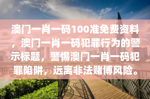 澳门一肖一码100准免费资料，澳门一肖一码犯罪行为的警示标题，警惕澳门一肖一码犯罪陷阱，远离非法赌博风险。