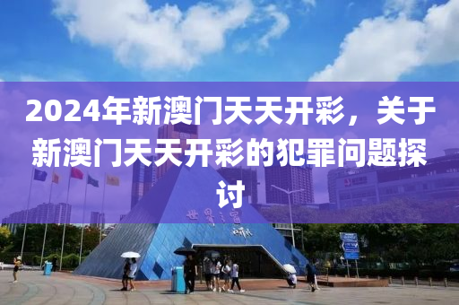 2024年新澳门天天开彩，关于新澳门天天开彩的犯罪问题探讨