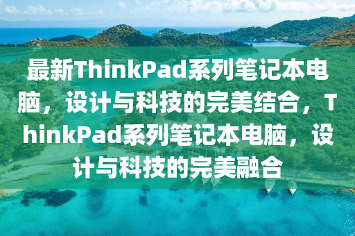 最新ThinkPad系列笔记本电脑，设计与科技的完美结合，ThinkPad系列笔记本电脑，设计与科技的完美融合