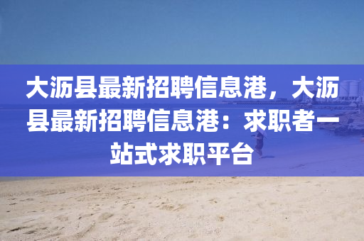 大沥县最新招聘信息港，大沥县最新招聘信息港：求职者一站式求职平台