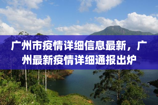 广州市疫情详细信息最新，广州最新疫情详细通报出炉