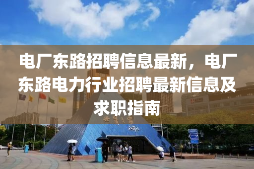 电厂东路招聘信息最新，电厂东路电力行业招聘最新信息及求职指南