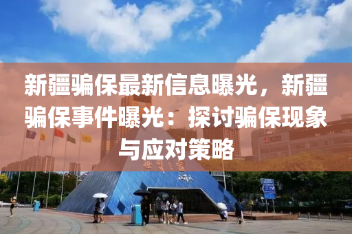 新疆骗保最新信息曝光，新疆骗保事件曝光：探讨骗保现象与应对策略