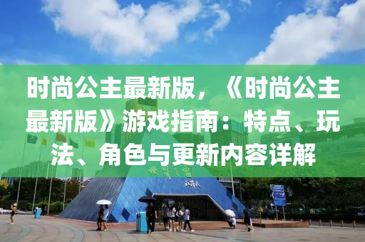 时尚公主最新版，《时尚公主最新版》游戏指南：特点、玩法、角色与更新内容详解