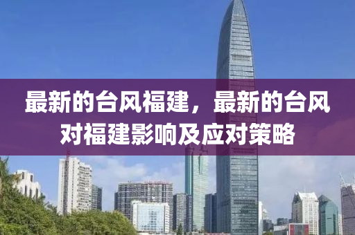 最新的台风福建，最新的台风对福建影响及应对策略