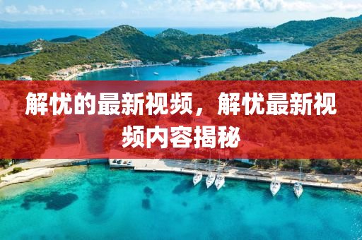 解忧的最新视频，解忧最新视频内容揭秘