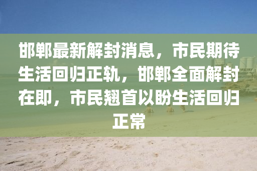 邯郸最新解封消息，市民期待生活回归正轨，邯郸全面解封在即，市民翘首以盼生活回归正常