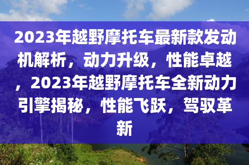 2023年越野摩托车最新款发动机解析，动力升级，性能卓越，2023年越野摩托车全新动力引擎揭秘，性能飞跃，驾驭革新