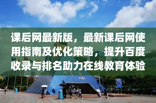 课后网最新版，最新课后网使用指南及优化策略，提升百度收录与排名助力在线教育体验