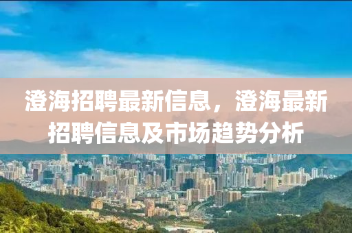 澄海招聘最新信息，澄海最新招聘信息及市场趋势分析