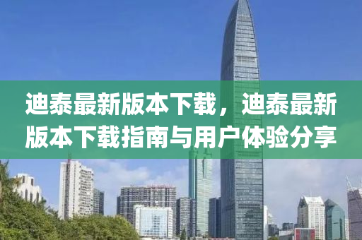 迪泰最新版本下载，迪泰最新版本下载指南与用户体验分享