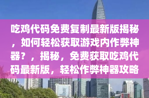 吃鸡代码免费复制最新版揭秘，如何轻松获取游戏内作弊神器？，揭秘，免费获取吃鸡代码最新版，轻松作弊神器攻略