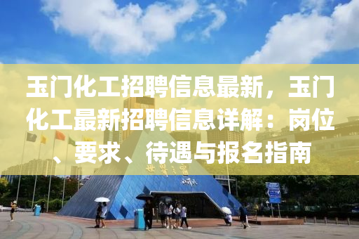 玉门化工招聘信息最新，玉门化工最新招聘信息详解：岗位、要求、待遇与报名指南