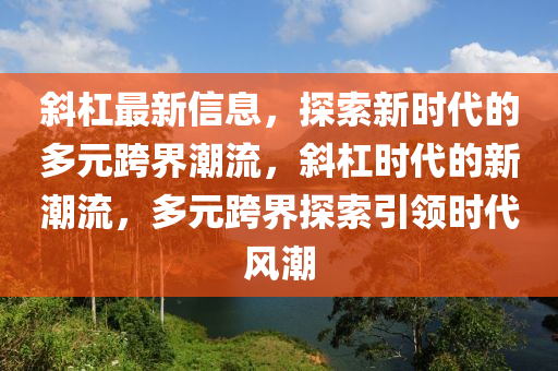 斜杠最新信息，探索新时代的多元跨界潮流，斜杠时代的新潮流，多元跨界探索引领时代风潮