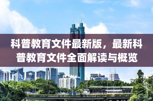 科普教育文件最新版，最新科普教育文件全面解读与概览