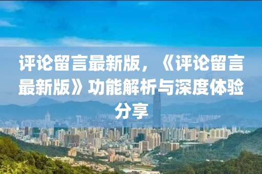评论留言最新版，《评论留言最新版》功能解析与深度体验分享