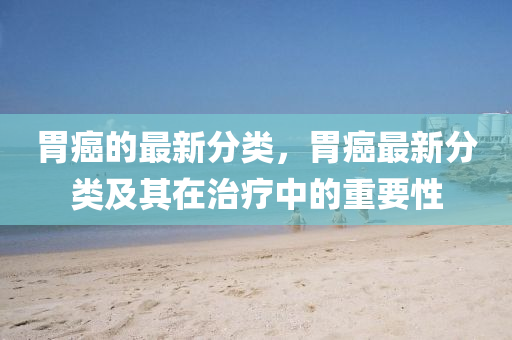 胃癌的最新分类，胃癌最新分类及其在治疗中的重要性