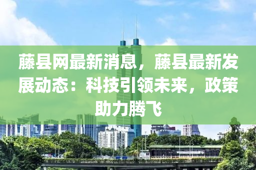 藤县网最新消息，藤县最新发展动态：科技引领未来，政策助力腾飞