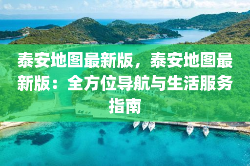 泰安地图最新版，泰安地图最新版：全方位导航与生活服务指南